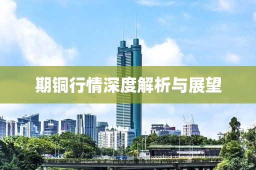 期铜行情深度解析与展望