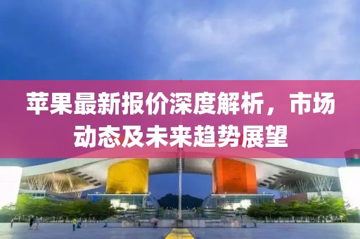 苹果最新报价深度解析，市场动态及未来趋势展望