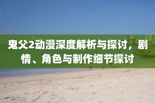 鬼父2动漫深度解析与探讨，剧情、角色与制作细节探讨