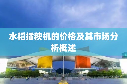 水稻插秧机的价格及其市场分析概述