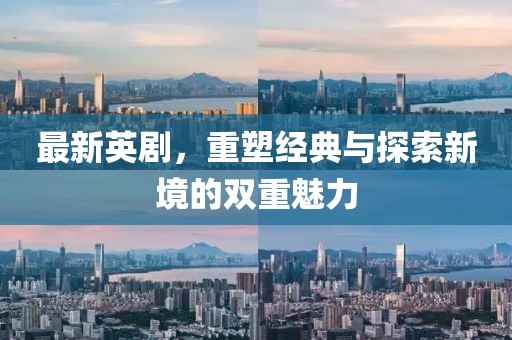 最新英剧，重塑经典与探索新境的双重魅力