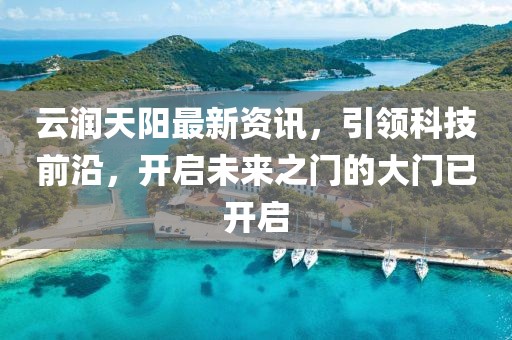 云润天阳最新资讯，引领科技前沿，开启未来之门的大门已开启