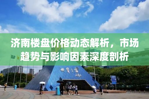 济南楼盘价格动态解析，市场趋势与影响因素深度剖析