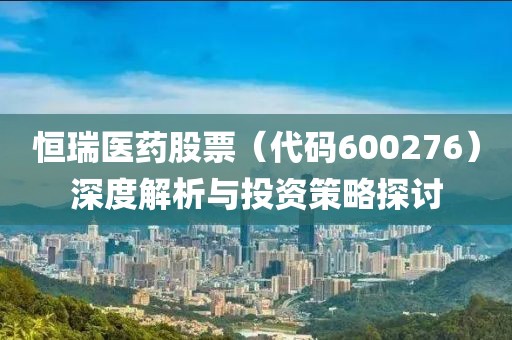 恒瑞医药股票（代码600276）深度解析与投资策略探讨