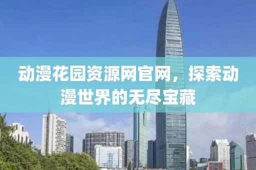 动漫花园资源网官网，探索动漫世界的无尽宝藏