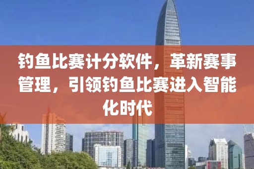 钓鱼比赛计分软件，革新赛事管理，引领钓鱼比赛进入智能化时代