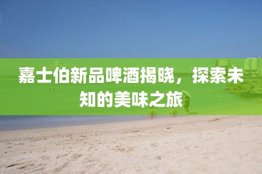 嘉士伯新品啤酒揭晓，探索未知的美味之旅