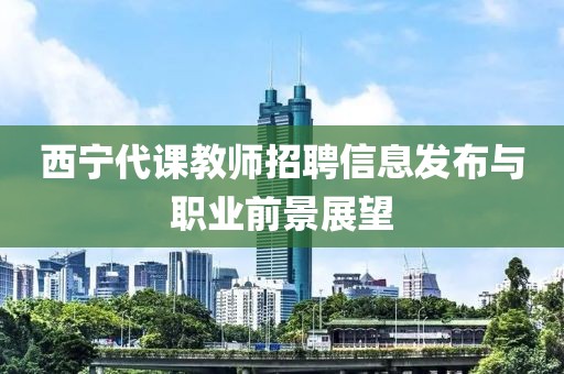 西宁代课教师招聘信息发布与职业前景展望