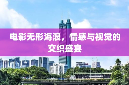 电影无形海浪，情感与视觉的交织盛宴