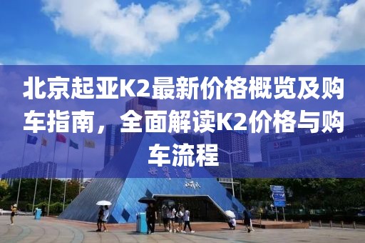 北京起亚K2最新价格概览及购车指南，全面解读K2价格与购车流程