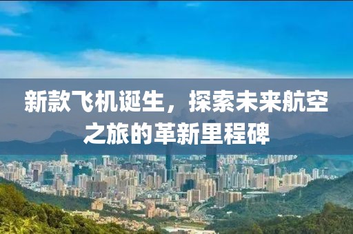新款飞机诞生，探索未来航空之旅的革新里程碑