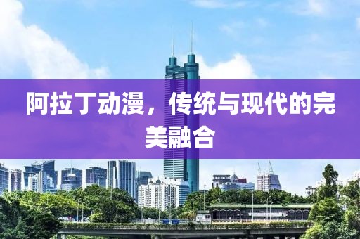 阿拉丁动漫，传统与现代的完美融合