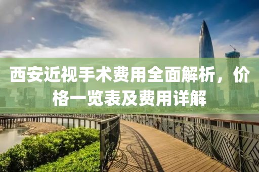 西安近视手术费用全面解析，价格一览表及费用详解