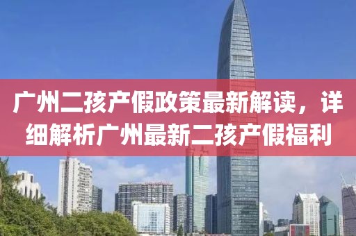 广州二孩产假政策最新解读，详细解析广州最新二孩产假福利