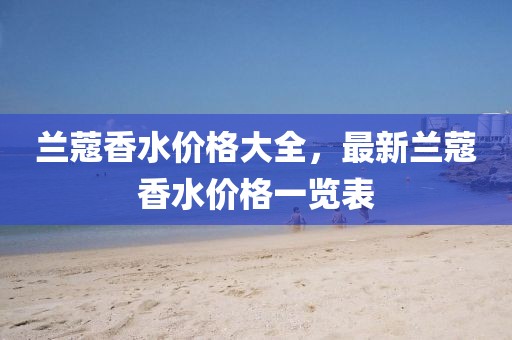 兰蔻香水价格大全，最新兰蔻香水价格一览表