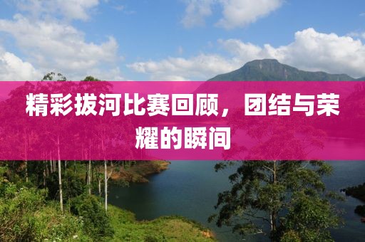 精彩拔河比赛回顾，团结与荣耀的瞬间