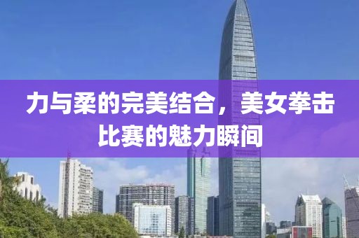 力与柔的完美结合，美女拳击比赛的魅力瞬间