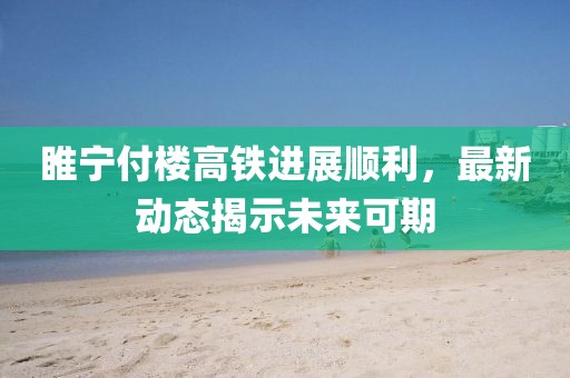 睢宁付楼高铁进展顺利，最新动态揭示未来可期