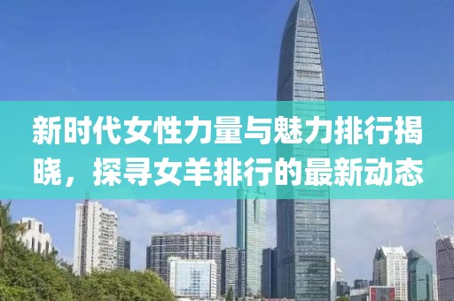 新时代女性力量与魅力排行揭晓，探寻女羊排行的最新动态