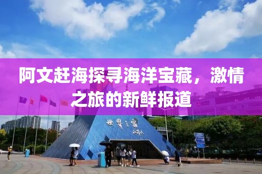 阿文赶海探寻海洋宝藏，激情之旅的新鲜报道