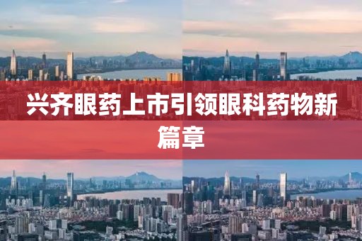 兴齐眼药上市引领眼科药物新篇章