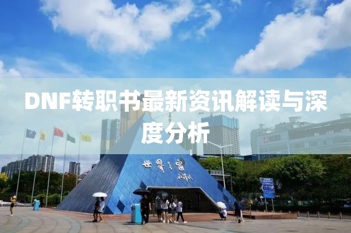 DNF转职书最新资讯解读与深度分析
