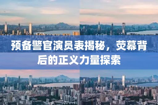 预备警官演员表揭秘，荧幕背后的正义力量探索