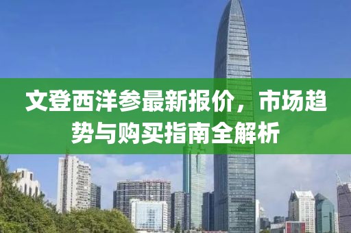 文登西洋参最新报价，市场趋势与购买指南全解析