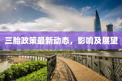 三胎政策最新动态，影响及展望