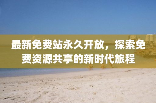 最新免费站永久开放，探索免费资源共享的新时代旅程