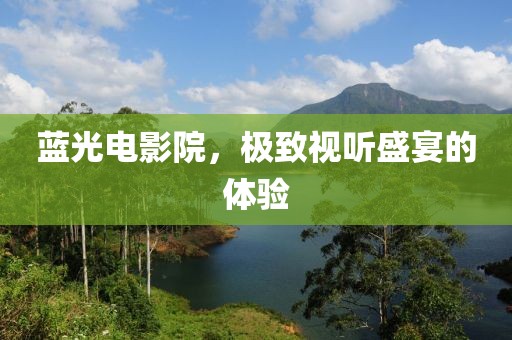 蓝光电影院，极致视听盛宴的体验