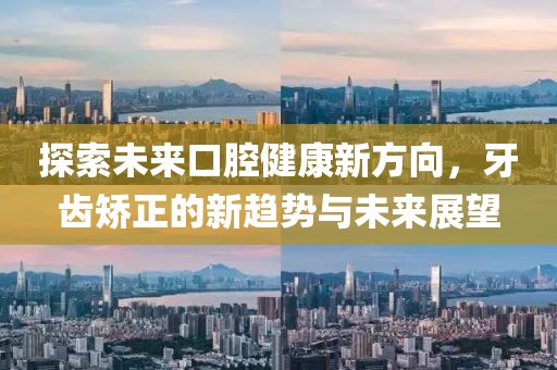 探索未来口腔健康新方向，牙齿矫正的新趋势与未来展望