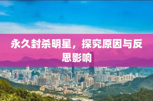 永久封杀明星，探究原因与反思影响