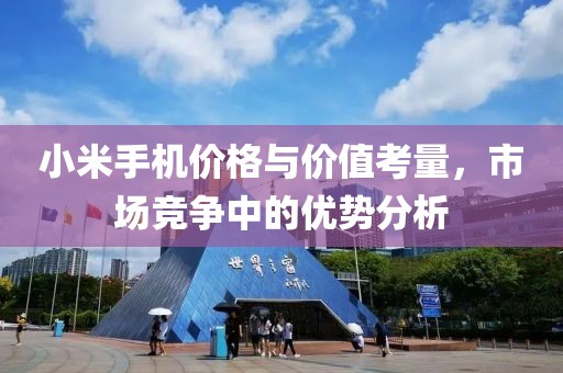 小米手机价格与价值考量，市场竞争中的优势分析