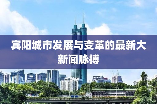 宾阳城市发展与变革的最新大新闻脉搏