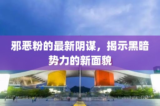 邪恶粉的最新阴谋，揭示黑暗势力的新面貌