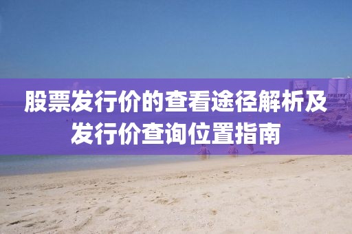 股票发行价的查看途径解析及发行价查询位置指南