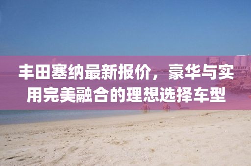 丰田塞纳最新报价，豪华与实用完美融合的理想选择车型