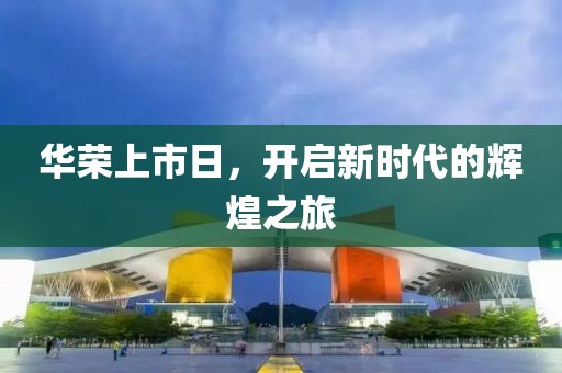 华荣上市日，开启新时代的辉煌之旅