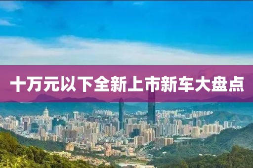十万元以下全新上市新车大盘点