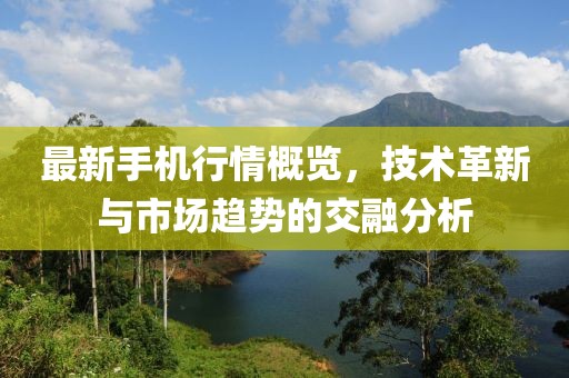 最新手机行情概览，技术革新与市场趋势的交融分析