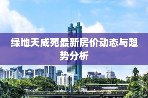 绿地天成苑最新房价动态与趋势分析