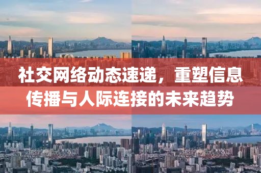 社交网络动态速递，重塑信息传播与人际连接的未来趋势