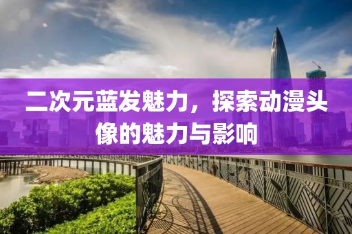 二次元蓝发魅力，探索动漫头像的魅力与影响