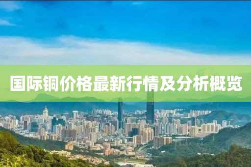 国际铜价格最新行情及分析概览