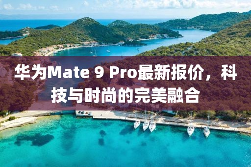 华为Mate 9 Pro最新报价，科技与时尚的完美融合