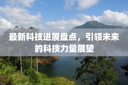最新科技进展盘点，引领未来的科技力量展望