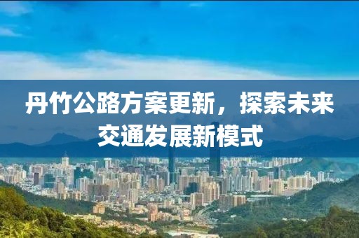 丹竹公路方案更新，探索未来交通发展新模式