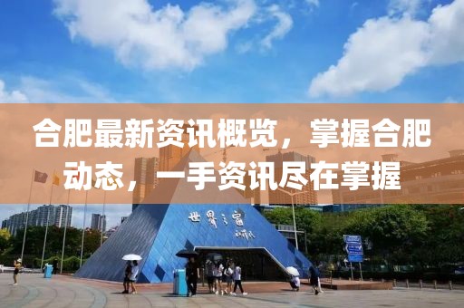 合肥最新资讯概览，掌握合肥动态，一手资讯尽在掌握