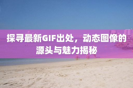探寻最新GIF出处，动态图像的源头与魅力揭秘